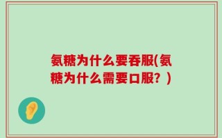 氨糖为什么要吞服(氨糖为什么需要口服？)