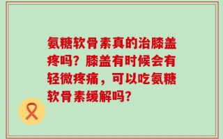 氨糖软骨素真的治膝盖疼吗？膝盖有时候会有轻微疼痛，可以吃氨糖软骨素缓解吗？