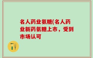 名人药业氨糖(名人药业新药氨糖上市，受到市场认可