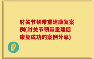 肘关节韧带重建康复案例(肘关节韧带重建后康复成功的案例分享)