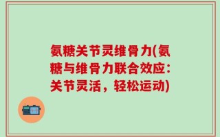 氨糖关节灵维骨力(氨糖与维骨力联合效应：关节灵活，轻松运动)