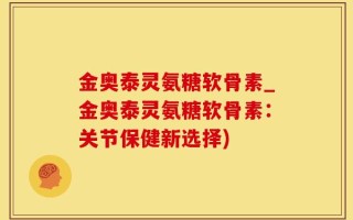 金奥泰灵氨糖软骨素_金奥泰灵氨糖软骨素：关节保健新选择)