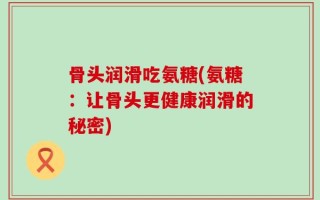 骨头润滑吃氨糖(氨糖：让骨头更健康润滑的秘密)