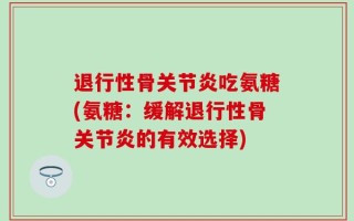 退行性骨关节炎吃氨糖(氨糖：缓解退行性骨关节炎的有效选择)
