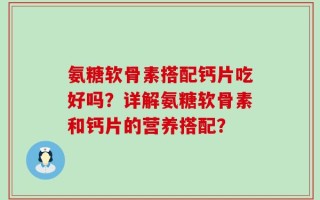 氨糖软骨素搭配钙片吃好吗？详解氨糖软骨素和钙片的营养搭配？