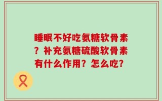 睡眠不好吃氨糖软骨素？补充氨糖硫酸软骨素有什么作用？怎么吃？