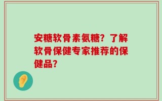 安糖软骨素氨糖？了解软骨保健专家推荐的保健品？