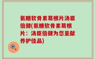 氨糖软骨素葛根片汤臣倍健(氨糖软骨素葛根片：汤臣倍健为您呈献养护佳品)