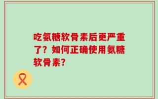 吃氨糖软骨素后更严重了？如何正确使用氨糖软骨素？