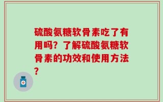 硫酸氨糖软骨素吃了有用吗？了解硫酸氨糖软骨素的功效和使用方法？