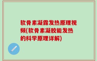 软骨素凝露发热原理视频(软骨素凝胶能发热的科学原理详解)