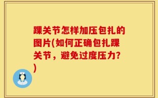 踝关节怎样加压包扎的图片(如何正确包扎踝关节，避免过度压力？)