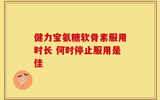 健力宝氨糖软骨素服用时长 何时停止服用是佳