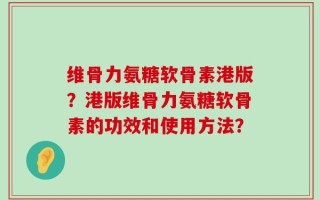 维骨力氨糖软骨素港版？港版维骨力氨糖软骨素的功效和使用方法？