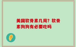 美国软骨素几周？软骨素狗狗有必要吃吗