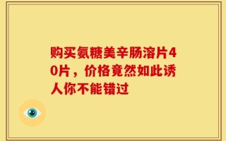 购买氨糖美辛肠溶片40片，价格竟然如此诱人你不能错过
