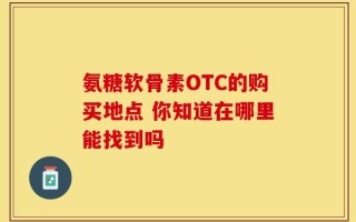 氨糖软骨素OTC的购买地点 你知道在哪里能找到吗
