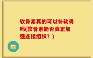 软骨素真的可以补软骨吗(软骨素能否真正加强连接组织？)