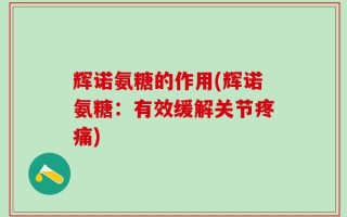辉诺氨糖的作用(辉诺氨糖：有效缓解关节疼痛)