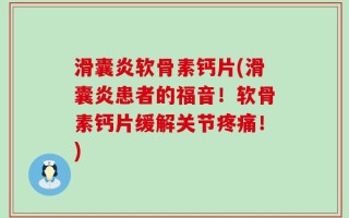 滑囊炎软骨素钙片(滑囊炎患者的福音！软骨素钙片缓解关节疼痛！)