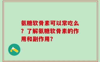 氨糖软骨素可以常吃么？了解氨糖软骨素的作用和副作用？