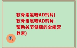 软骨素氨糖AD钙片(软骨素氨糖AD钙片：帮助关节健康的全能营养素)