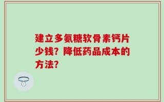 建立多氨糖软骨素钙片少钱？降低药品成本的方法？