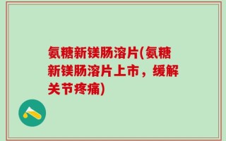 氨糖新镁肠溶片(氨糖新镁肠溶片上市，缓解关节疼痛)