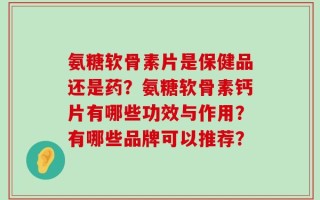 氨糖软骨素片是保健品还是药？氨糖软骨素钙片有哪些功效与作用？有哪些品牌可以推荐？