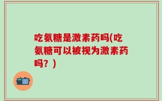 吃氨糖是激素药吗(吃氨糖可以被视为激素药吗？)