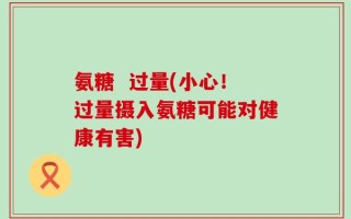 氨糖  过量(小心！过量摄入氨糖可能对健康有害)