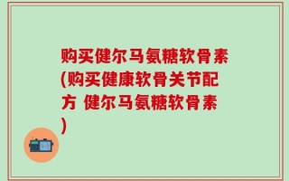 购买健尔马氨糖软骨素(购买健康软骨关节配方 健尔马氨糖软骨素)