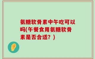 氨糖软骨素中午吃可以吗(午餐食用氨糖软骨素是否合适？)