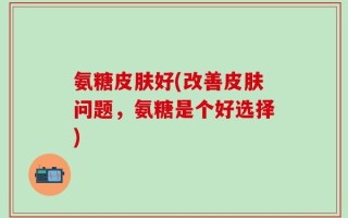 氨糖皮肤好(改善皮肤问题，氨糖是个好选择)