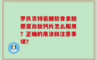 罗氏贝特氨糖软骨素胶原蛋白肽钙片怎么服用？正确的用法和注意事项？