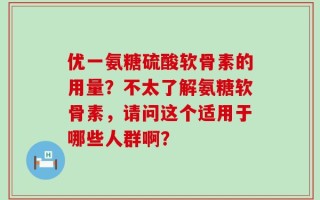 优一氨糖硫酸软骨素的用量？不太了解氨糖软骨素，请问这个适用于哪些人群啊？