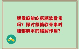 腿发麻能吃氨糖软骨素吗？探讨氨糖软骨素对腿部麻木的缓解作用？