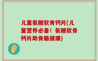 儿童氨糖软骨钙片(儿童营养必备！氨糖软骨钙片助骨骼健康)