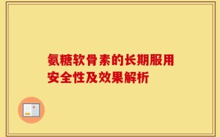 氨糖软骨素的长期服用安全性及效果解析