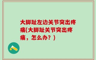 大脚趾左边关节突出疼痛(大脚趾关节突出疼痛，怎么办？)