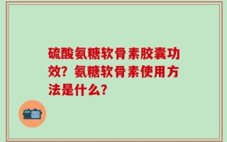 硫酸氨糖软骨素胶囊功效？氨糖软骨素使用方法是什么？