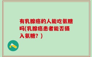有乳腺癌的人能吃氨糖吗(乳腺癌患者能否摄入氨糖？)