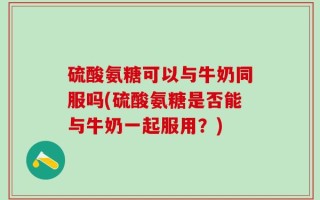 硫酸氨糖可以与牛奶同服吗(硫酸氨糖是否能与牛奶一起服用？)