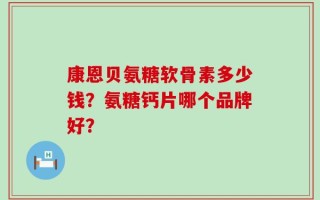 康恩贝氨糖软骨素多少钱？氨糖钙片哪个品牌好？