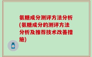 氨糖成分测评方法分析(氨糖成分的测评方法分析及推荐技术改善措施)