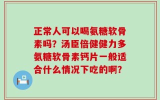 正常人可以喝氨糖软骨素吗？汤臣倍健健力多氨糖软骨素钙片一般适合什么情况下吃的啊？