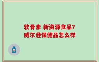 软骨素 新资源食品？威尔逊保健品怎么样