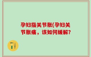 孕妇指关节胀(孕妇关节胀痛，该如何缓解？