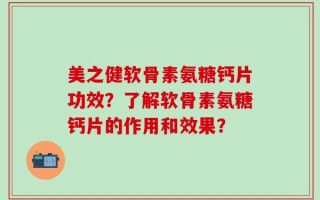 美之健软骨素氨糖钙片功效？了解软骨素氨糖钙片的作用和效果？