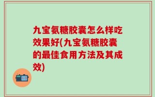九宝氨糖胶囊怎么样吃效果好(九宝氨糖胶囊的最佳食用方法及其成效)